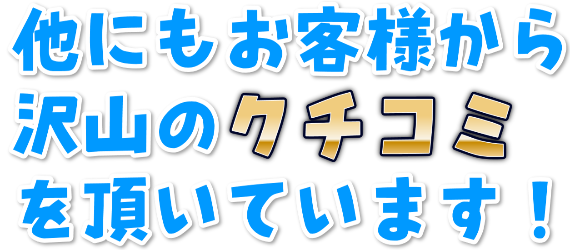 他にもお客様から沢山のクチコミを頂いています!