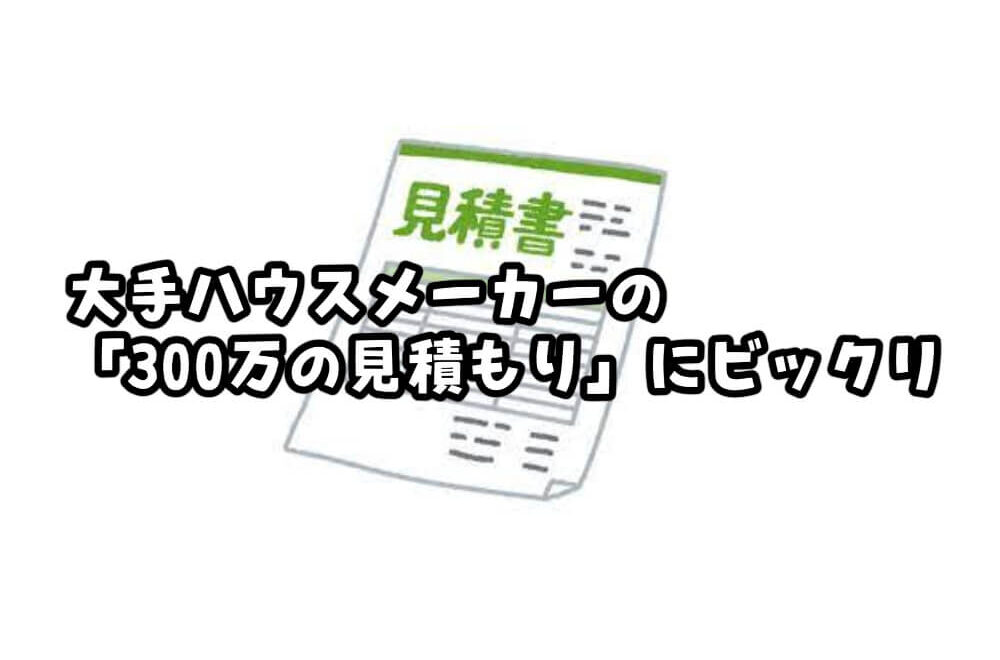 大手ハウスメーカーの「300万の見積もり」にビックリ