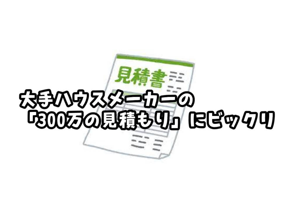 大手ハウスメーカーの「300万の見積もり」にビックリ