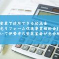外壁塗装で活用できる助成金『住宅リフォーム促進事業補助金』について伊勢市の塗装業者が完全解説！