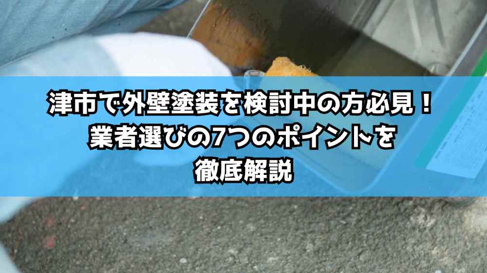 津市で外壁塗装を検討中の方必見!業者選びの7つのポイントを徹底解説