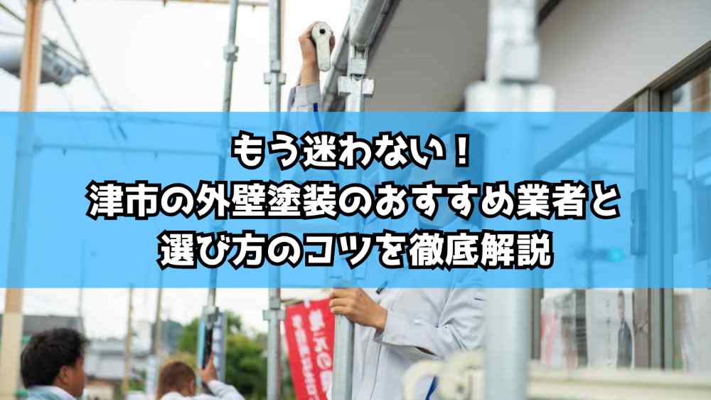 もう迷わない!津市の外壁塗装のおすすめ業者と選び方のコツを徹底解説