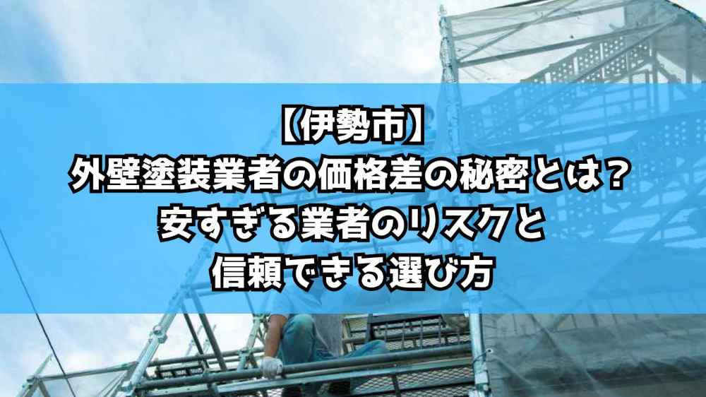 【伊勢市】外壁塗装業者の価格差の秘密とは?安すぎる業者のリスクと信頼できる選び方