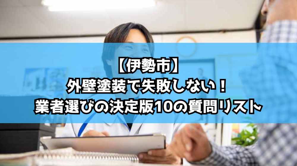 【伊勢市】外壁塗装で失敗しない！業者選びの決定版10の質問リスト